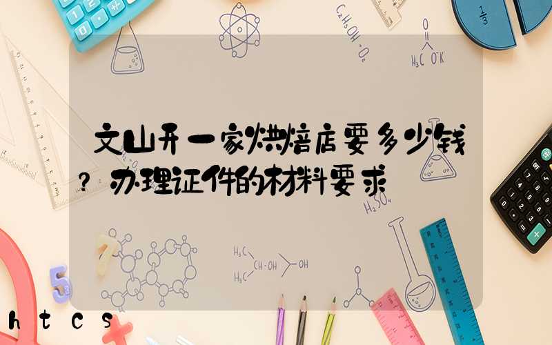文山开一家烘焙店要多少钱？办理证件的材料要求！