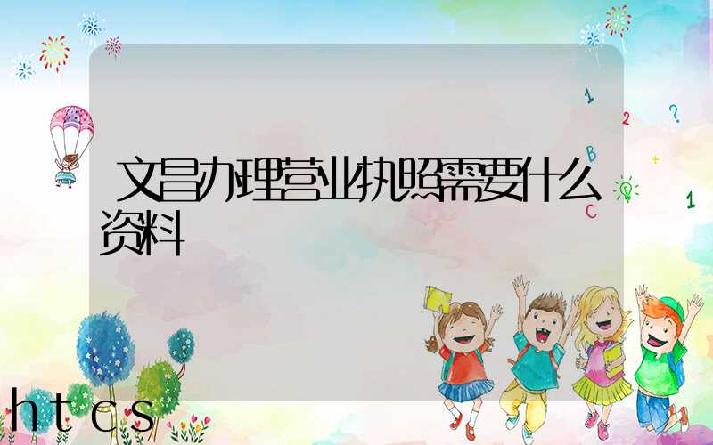 文昌办理营业执照需要什么资料?清单分享!