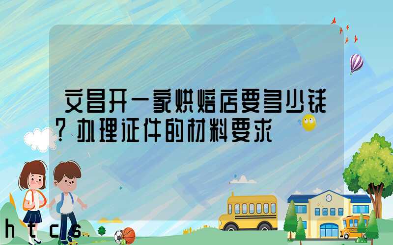 文昌开一家烘焙店要多少钱？办理证件的材料要求！
