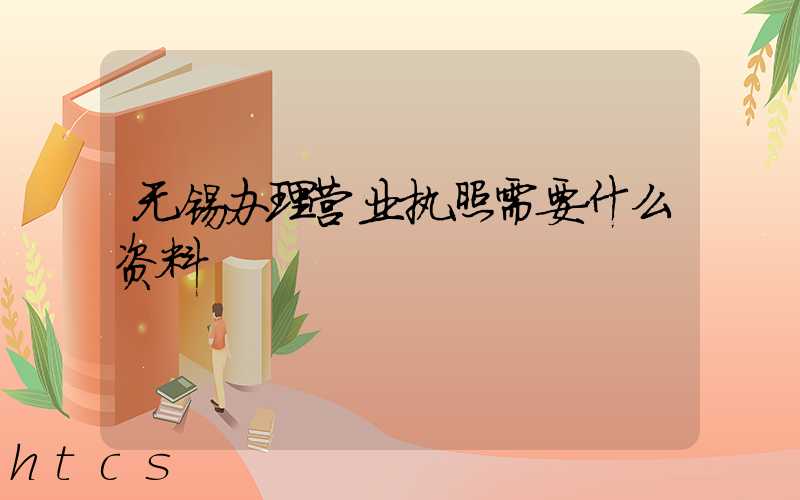 无锡办理营业执照需要什么资料?清单分享!