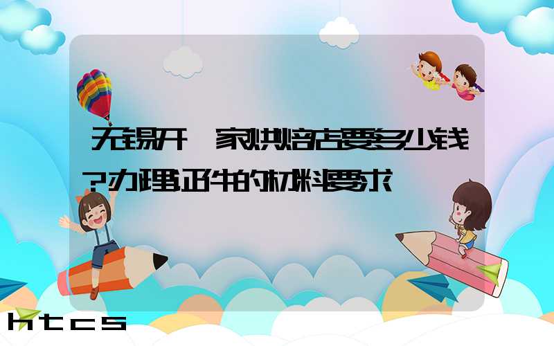 无锡开一家烘焙店要多少钱？办理证件的材料要求！
