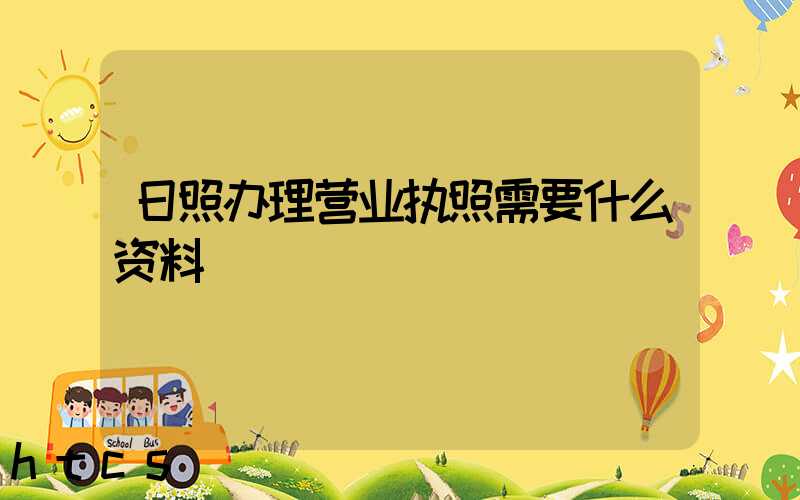 日照办理营业执照需要什么资料?清单分享!