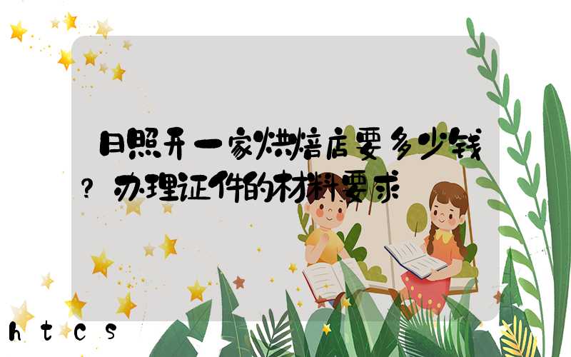 日照开一家烘焙店要多少钱？办理证件的材料要求！