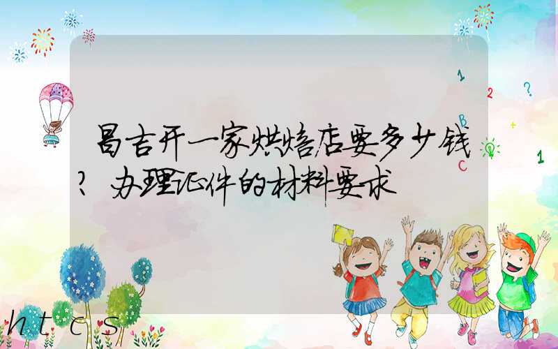 昌吉开一家烘焙店要多少钱？办理证件的材料要求！