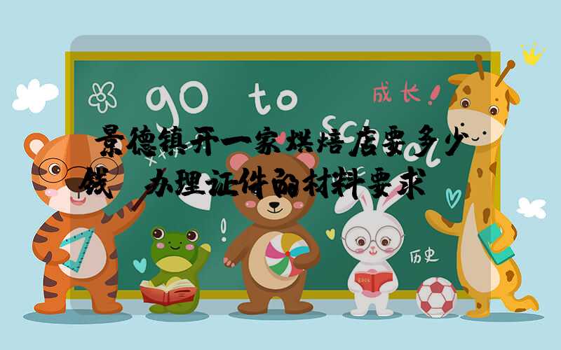 景德镇开一家烘焙店要多少钱？办理证件的材料要求！