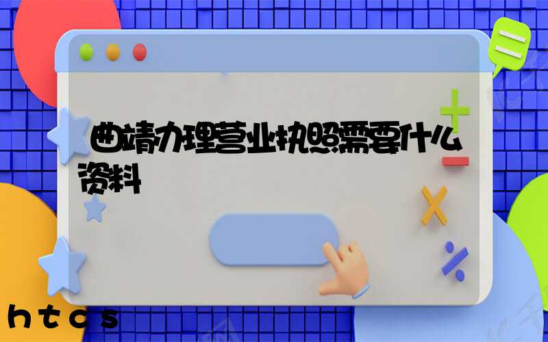 曲靖办理营业执照需要什么资料?清单分享!
