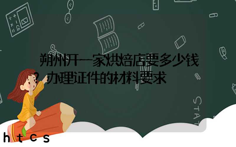 朔州开一家烘焙店要多少钱？办理证件的材料要求！