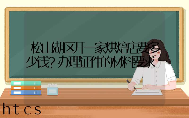 松山湖区开一家烘焙店要多少钱？办理证件的材料要求！