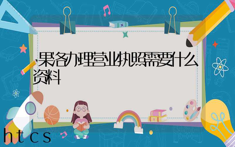 果洛办理营业执照需要什么资料?清单分享!