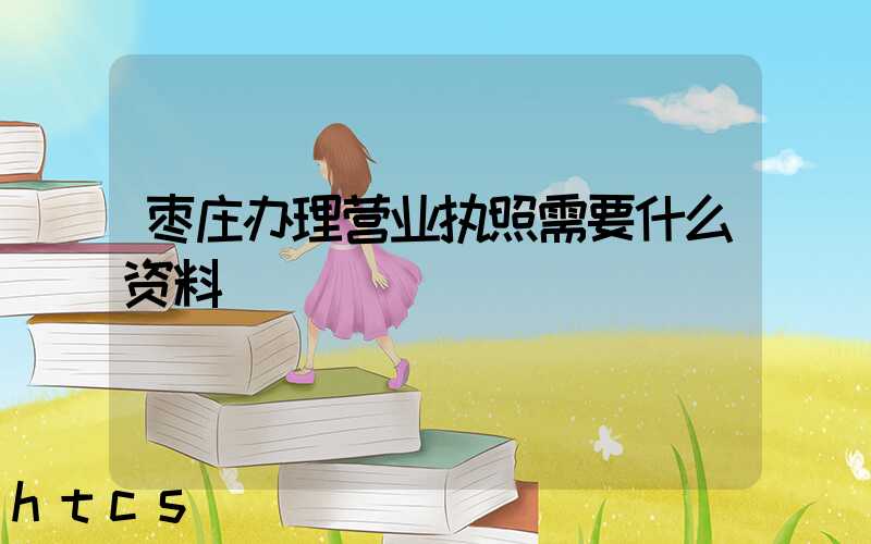 枣庄办理营业执照需要什么资料?清单分享!