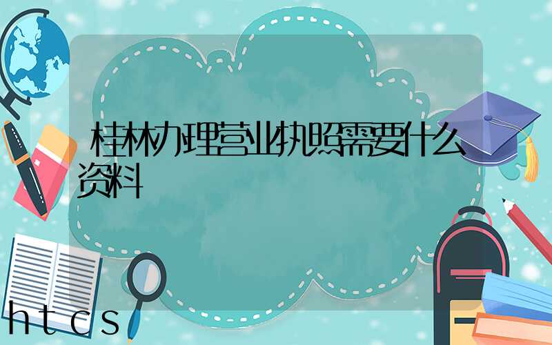 桂林办理营业执照需要什么资料?清单分享!