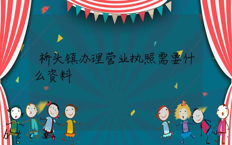 桥头镇办理营业执照需要什么资料?清单分享!