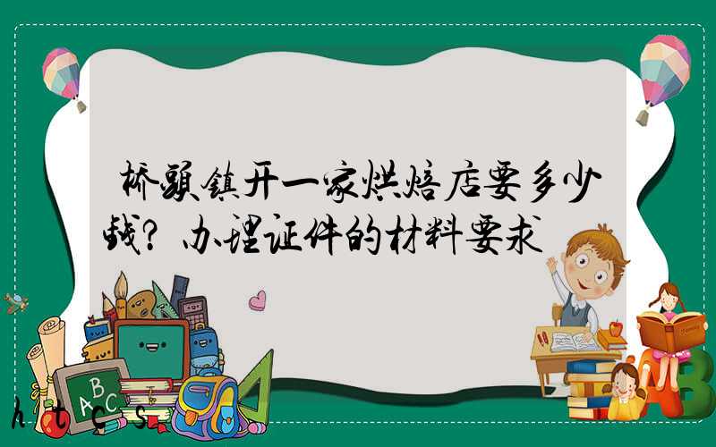 桥头镇开一家烘焙店要多少钱？办理证件的材料要求！