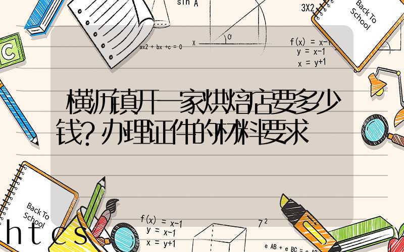 横沥镇开一家烘焙店要多少钱？办理证件的材料要求！