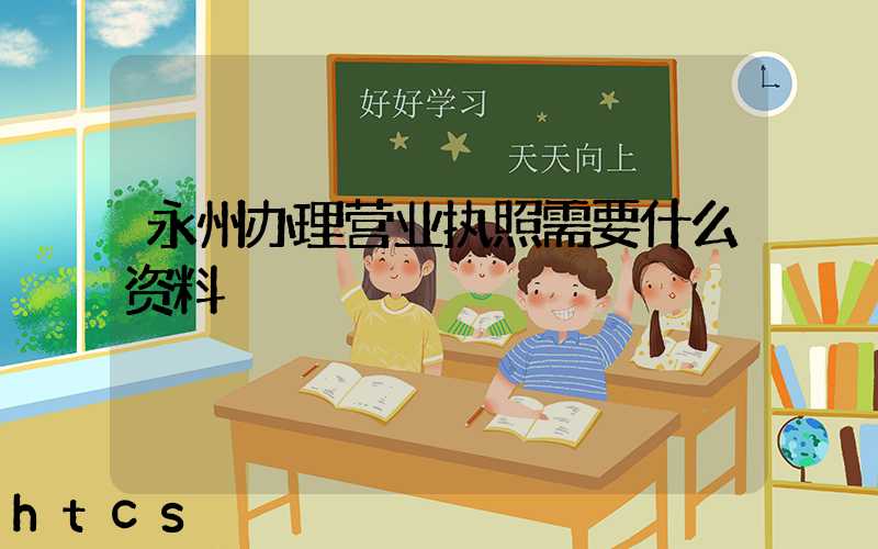 永州办理营业执照需要什么资料?清单分享!