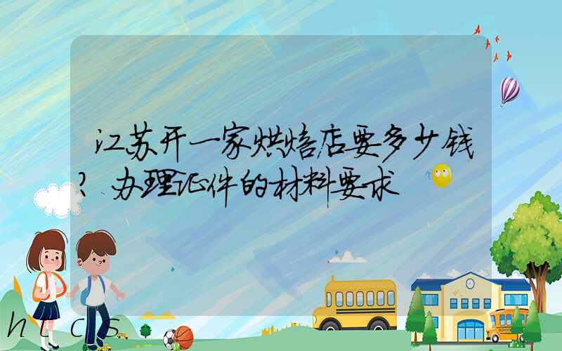 江苏开一家烘焙店要多少钱？办理证件的材料要求！