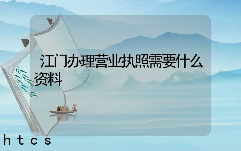 江门办理营业执照需要什么资料？清单分享！
