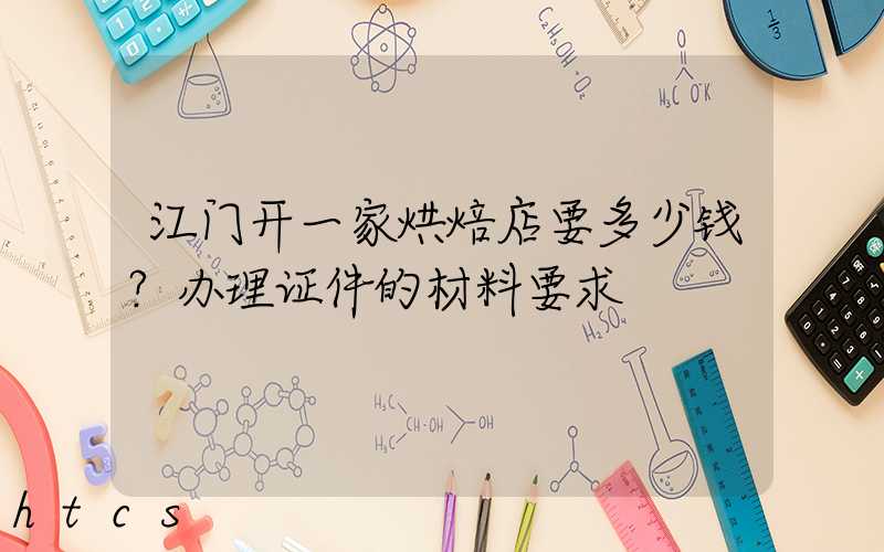 江门开一家烘焙店要多少钱？办理证件的材料要求！