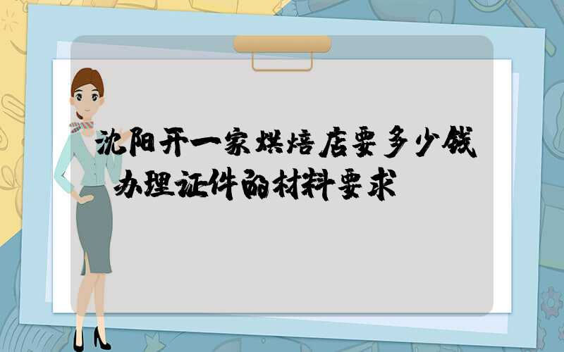 沈阳开一家烘焙店要多少钱？办理证件的材料要求！