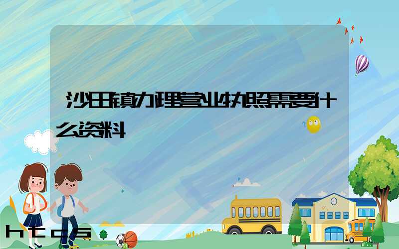 沙田镇办理营业执照需要什么资料?清单分享!