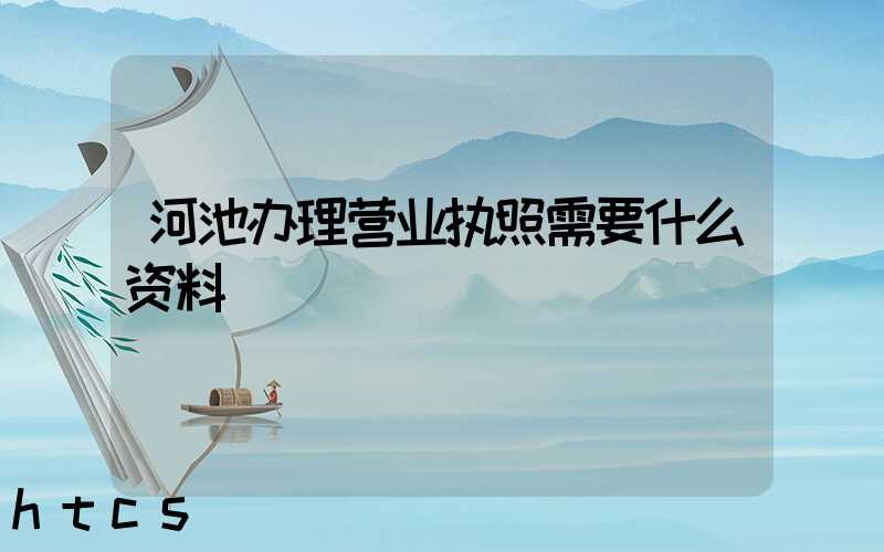 河池办理营业执照需要什么资料?清单分享!