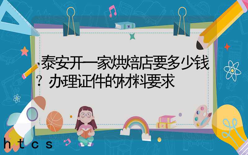 泰安开一家烘焙店要多少钱？办理证件的材料要求！