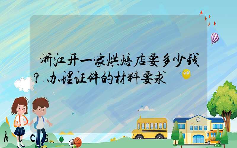 浙江开一家烘焙店要多少钱？办理证件的材料要求！
