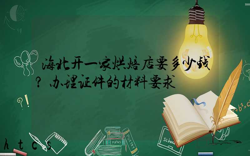 海北开一家烘焙店要多少钱？办理证件的材料要求！