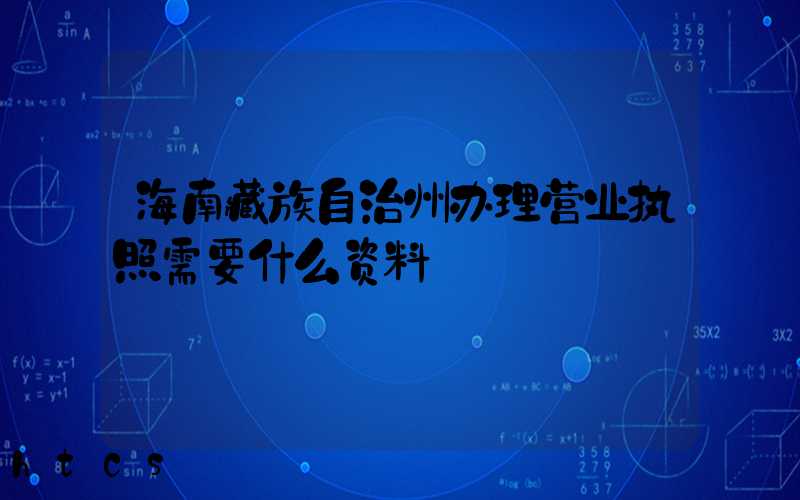 海南藏族自治州办理营业执照需要什么资料?清单分享!