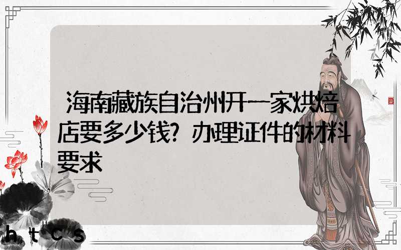 海南藏族自治州开一家烘焙店要多少钱？办理证件的材料要求！