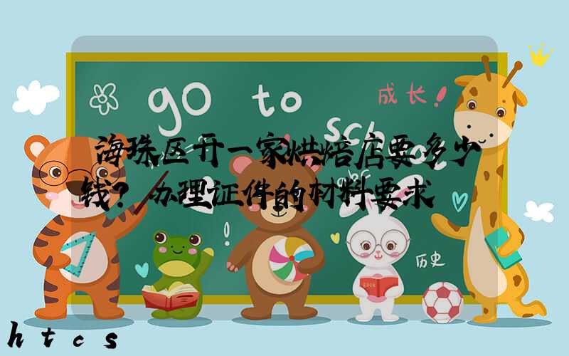 海珠区开一家烘焙店要多少钱？办理证件的材料要求！