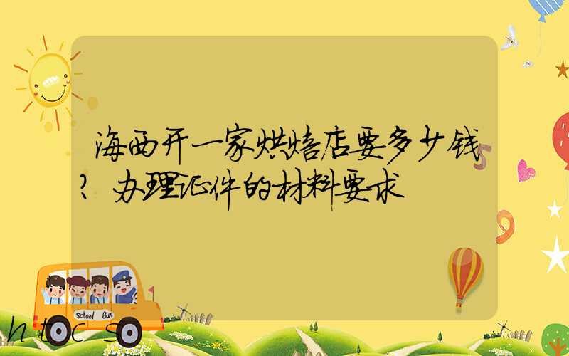 海西开一家烘焙店要多少钱？办理证件的材料要求！
