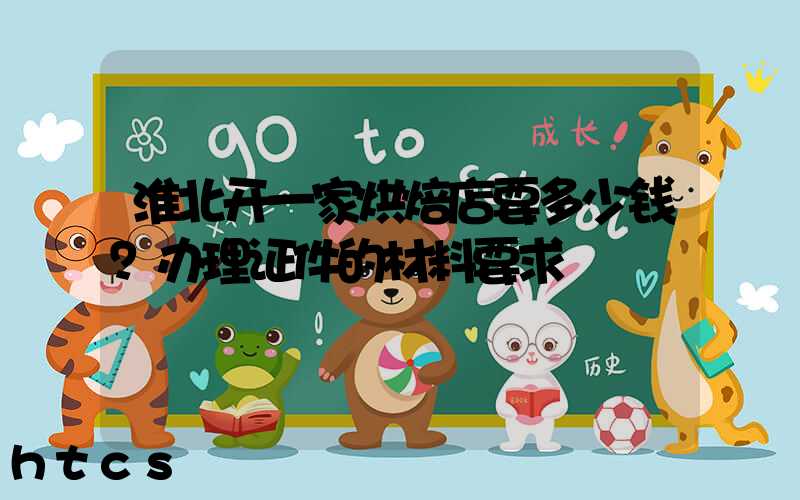 淮北开一家烘焙店要多少钱？办理证件的材料要求！