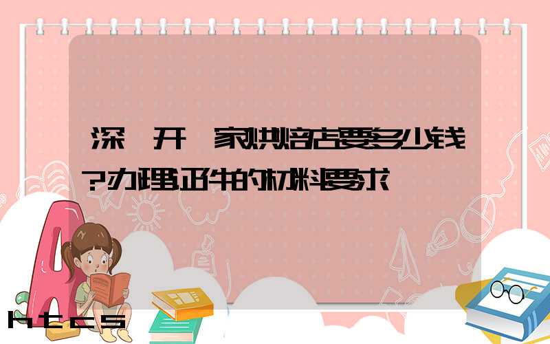 深圳开一家烘焙店要多少钱？办理证件的材料要求！