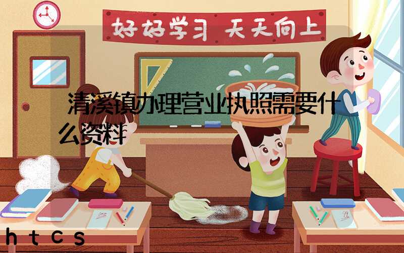 清溪镇办理营业执照需要什么资料?清单分享!