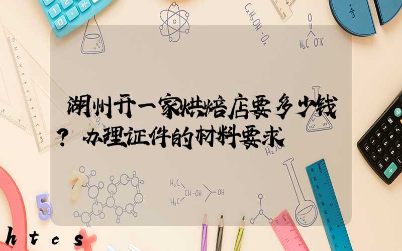 湖州开一家烘焙店要多少钱？办理证件的材料要求！