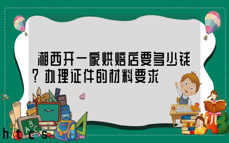 湘西开一家烘焙店要多少钱？办理证件的材料要求！