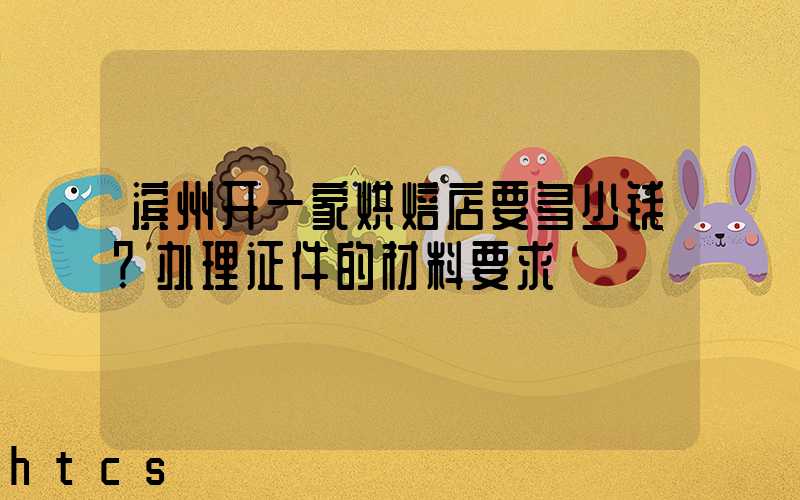滨州开一家烘焙店要多少钱？办理证件的材料要求！
