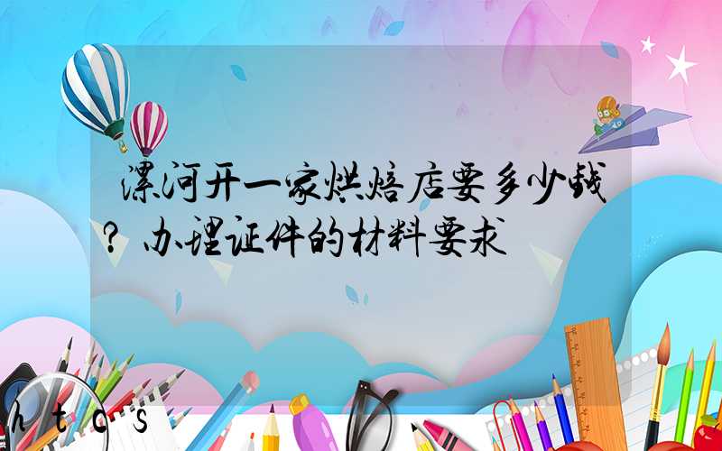 漯河开一家烘焙店要多少钱？办理证件的材料要求！