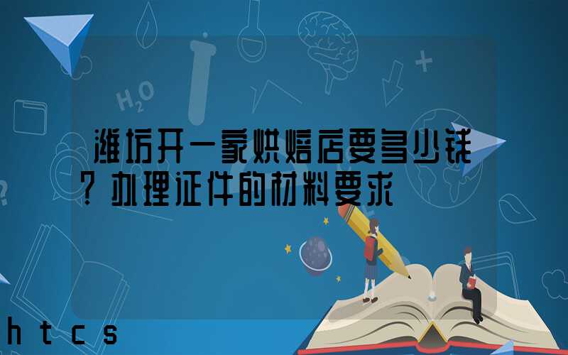 潍坊开一家烘焙店要多少钱？办理证件的材料要求！