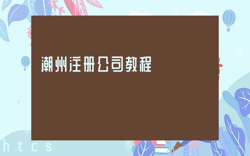 潮州注册公司教程（图文版）丨30分钟完成注册，3天拿到营业执照！