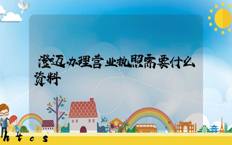 澄迈办理营业执照需要什么资料?清单分享!