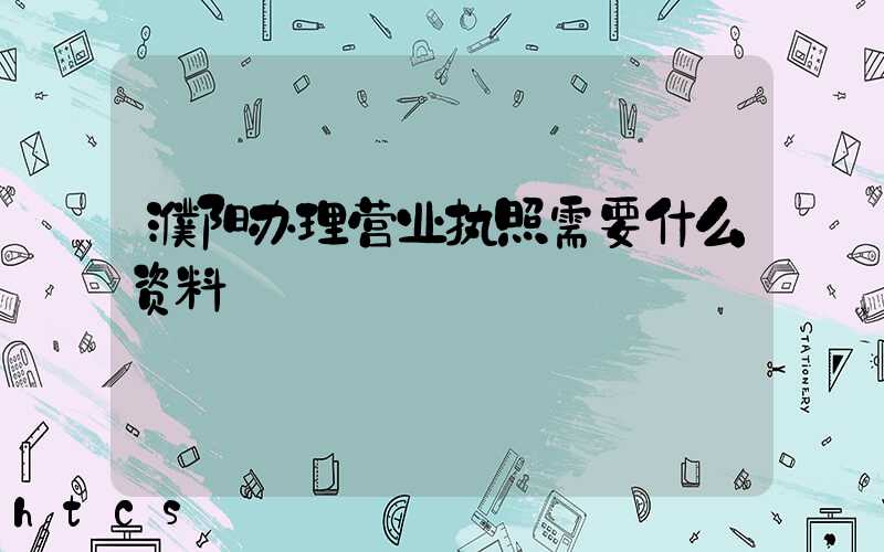 濮阳办理营业执照需要什么资料?清单分享!