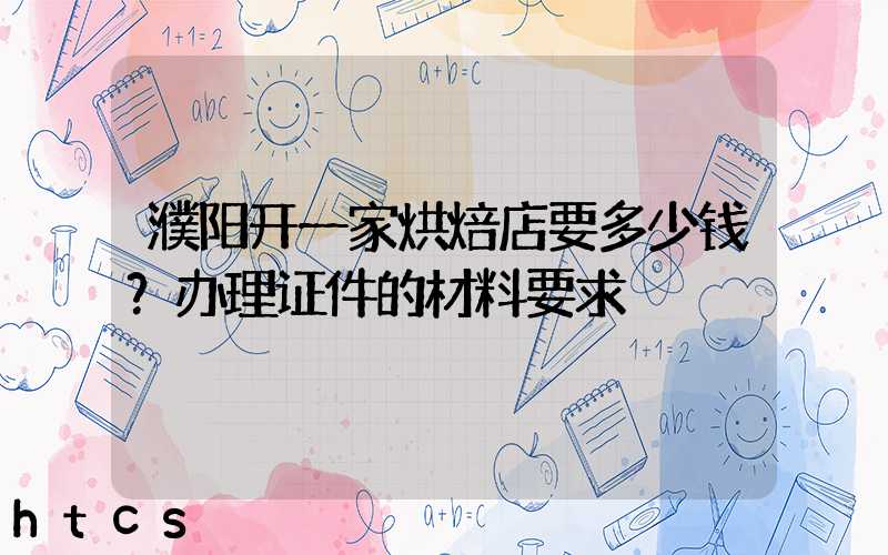 濮阳开一家烘焙店要多少钱？办理证件的材料要求！