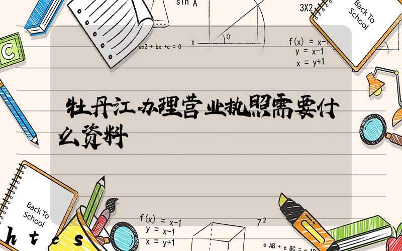 牡丹江办理营业执照需要什么资料?清单分享!