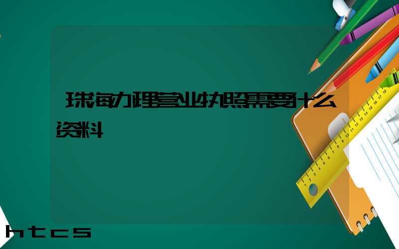 珠海办理营业执照需要什么资料?清单分享!