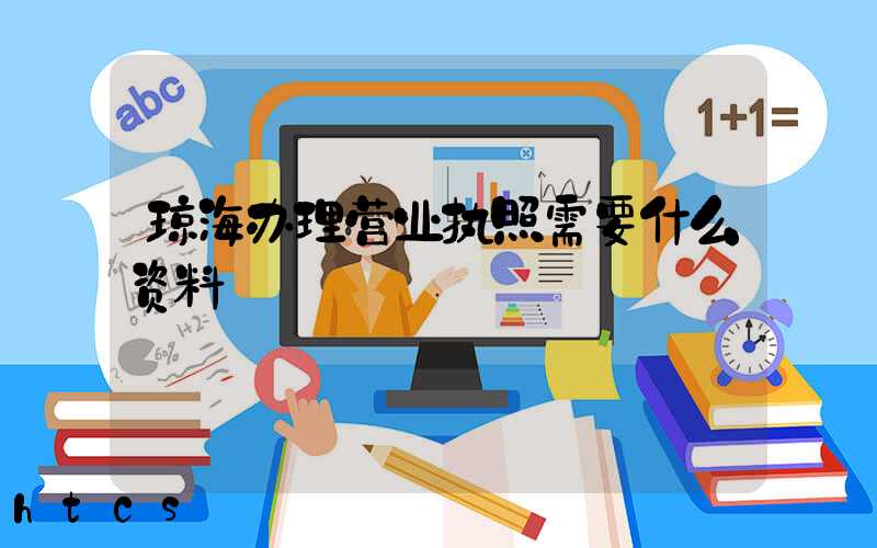 琼海办理营业执照需要什么资料?清单分享!
