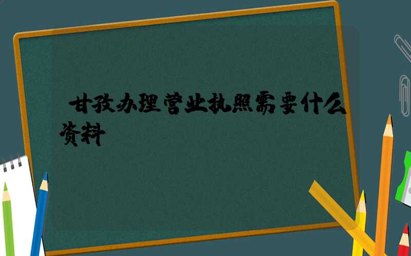 甘孜办理营业执照需要什么资料?清单分享!