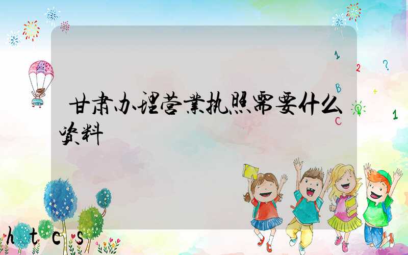 甘肃办理营业执照需要什么资料?清单分享!
