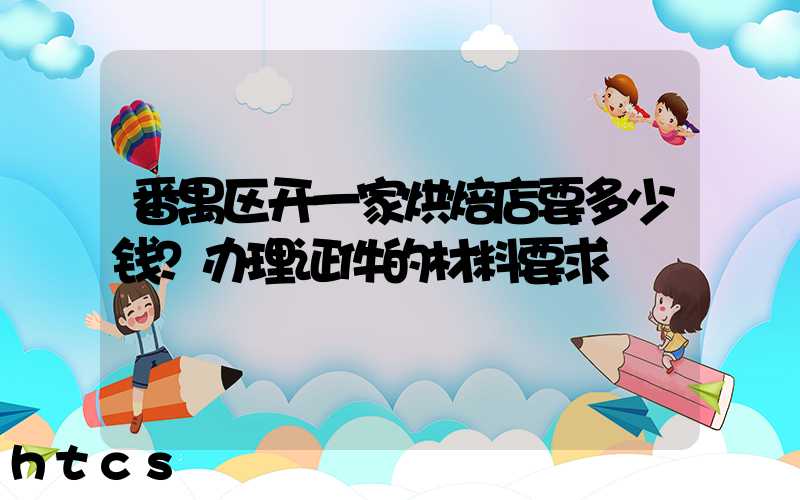 番禺区开一家烘焙店要多少钱？办理证件的材料要求！
